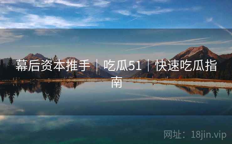 幕后资本推手｜吃瓜51｜快速吃瓜指南