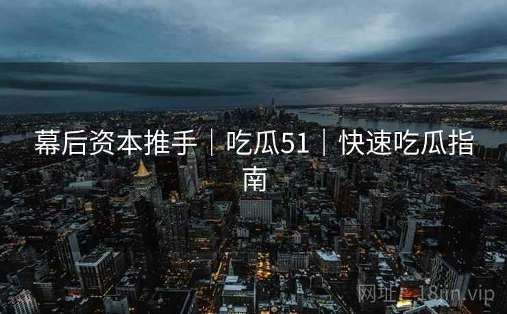 幕后资本推手｜吃瓜51｜快速吃瓜指南