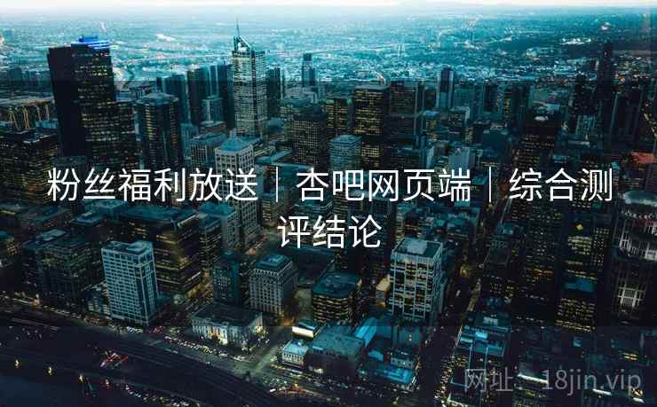 粉丝福利放送｜杏吧网页端｜综合测评结论