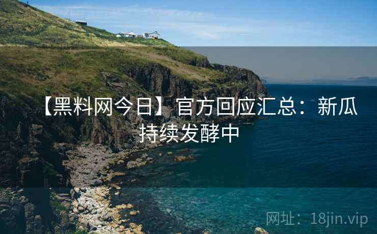 【黑料网今日】官方回应汇总：新瓜持续发酵中