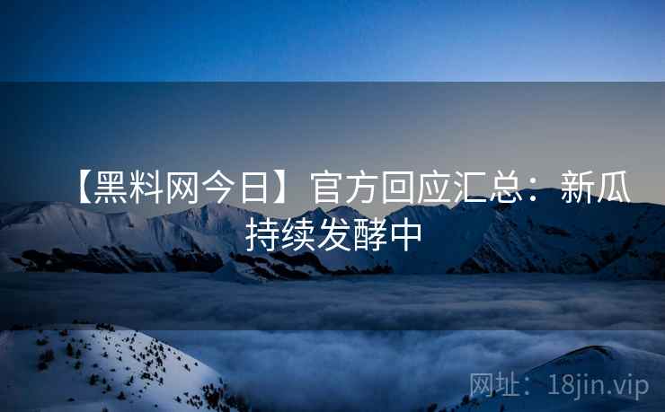 【黑料网今日】官方回应汇总：新瓜持续发酵中