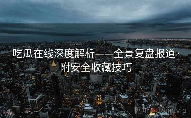 吃瓜在线深度解析——全景复盘报道·附安全收藏技巧