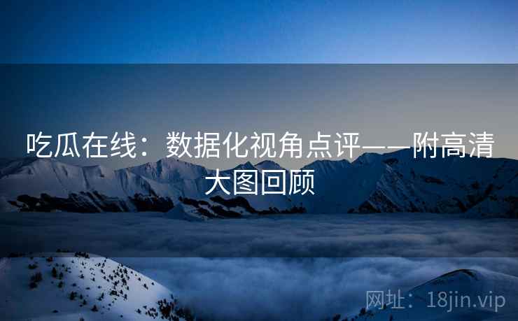 吃瓜在线：数据化视角点评——附高清大图回顾