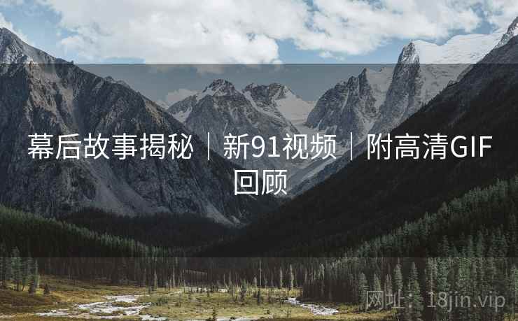 幕后故事揭秘｜新91视频｜附高清GIF回顾