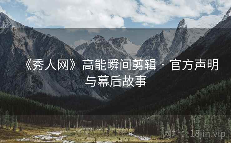 《秀人网》高能瞬间剪辑 · 官方声明与幕后故事