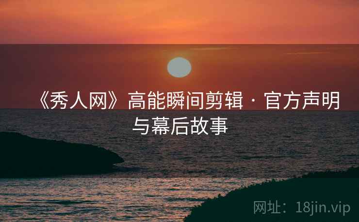 《秀人网》高能瞬间剪辑 · 官方声明与幕后故事