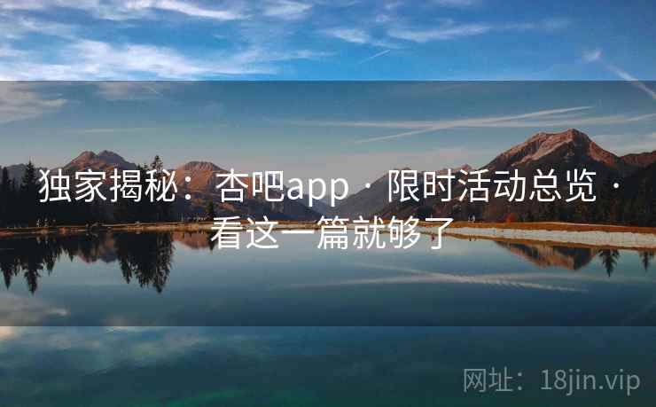 独家揭秘：杏吧app · 限时活动总览 · 看这一篇就够了