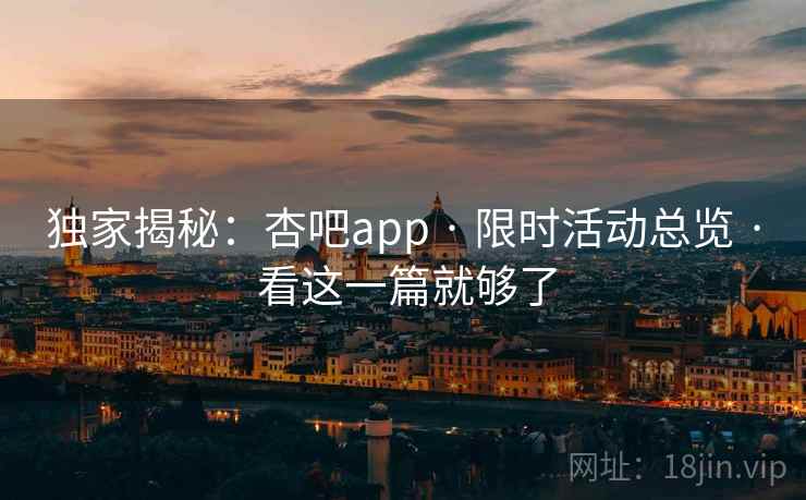 独家揭秘：杏吧app · 限时活动总览 · 看这一篇就够了