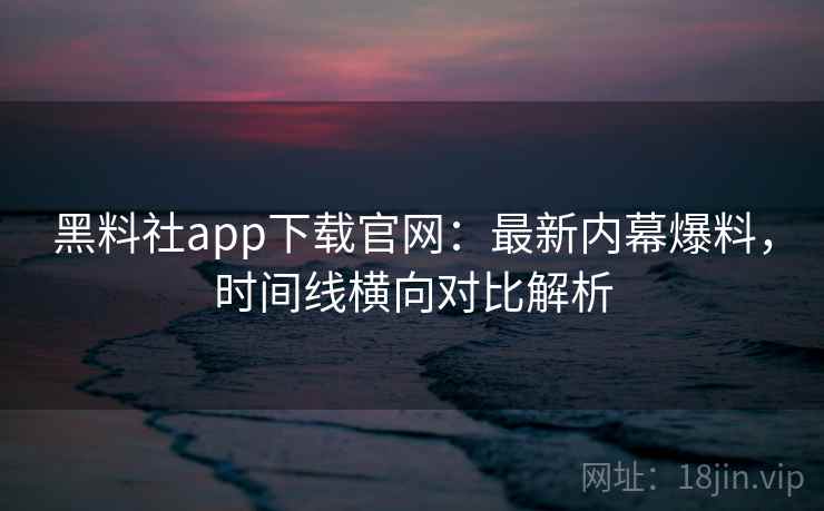 黑料社app下载官网：最新内幕爆料，时间线横向对比解析  第2张