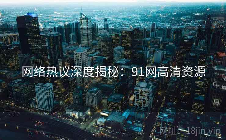 网络热议深度揭秘：91网高清资源  第2张