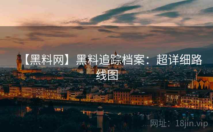 【黑料网】黑料追踪档案：超详细路线图