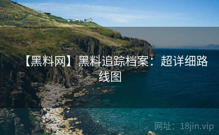 【黑料网】黑料追踪档案：超详细路线图