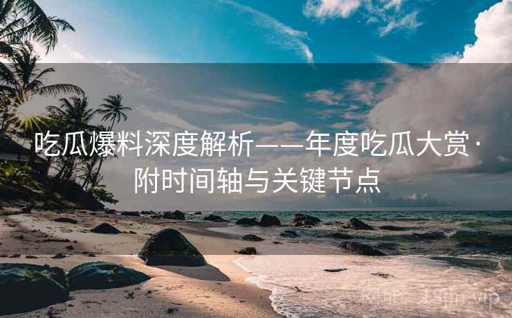 吃瓜爆料深度解析——年度吃瓜大赏·附时间轴与关键节点