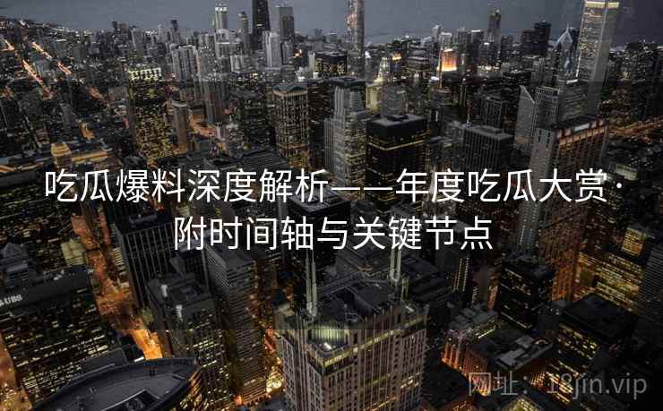 吃瓜爆料深度解析——年度吃瓜大赏·附时间轴与关键节点