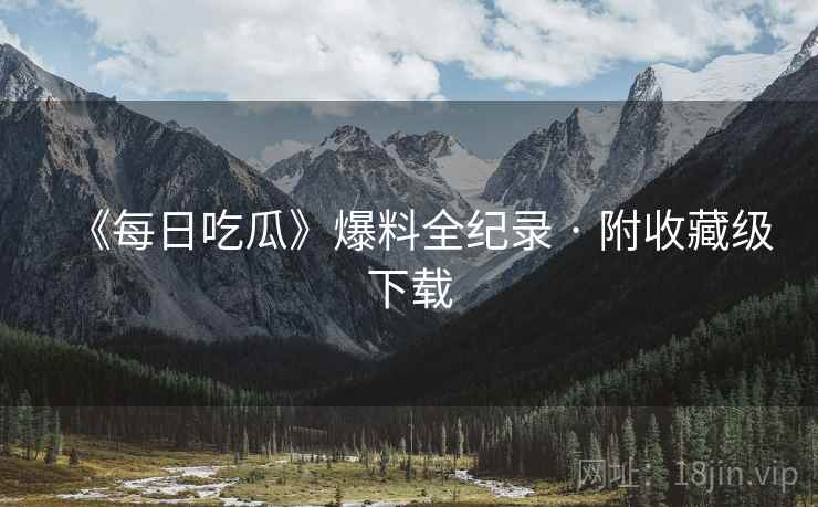 《每日吃瓜》爆料全纪录 · 附收藏级下载