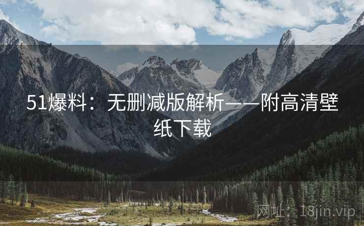 51爆料：无删减版解析——附高清壁纸下载