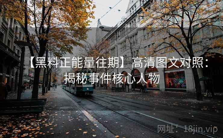 【黑料正能量往期】高清图文对照：揭秘事件核心人物