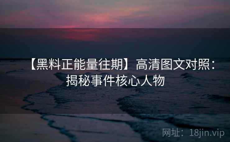 【黑料正能量往期】高清图文对照：揭秘事件核心人物