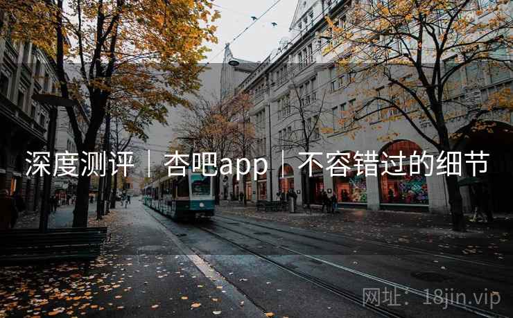 深度测评｜杏吧app｜不容错过的细节