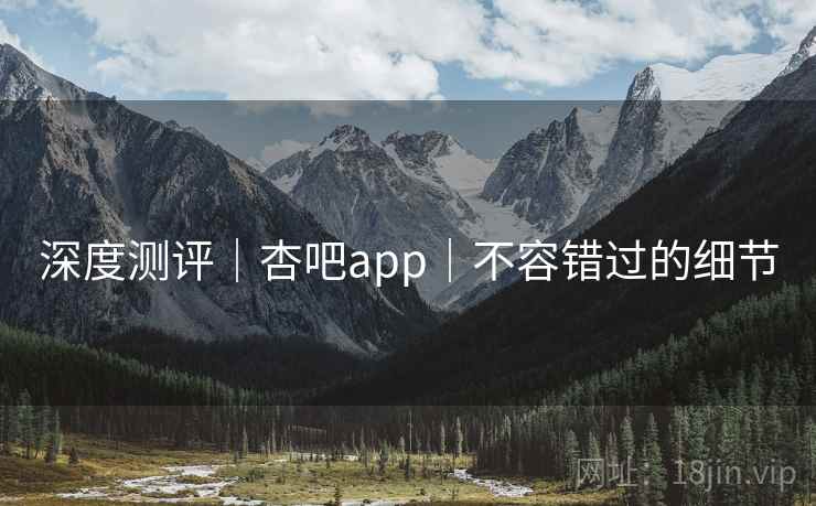 深度测评｜杏吧app｜不容错过的细节