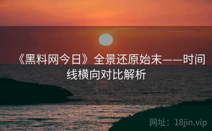 《黑料网今日》全景还原始末——时间线横向对比解析