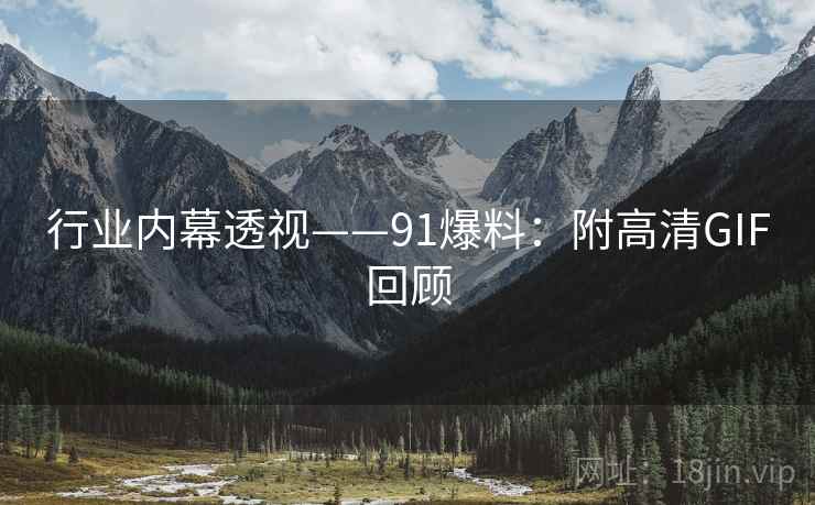 行业内幕透视——91爆料：附高清GIF回顾