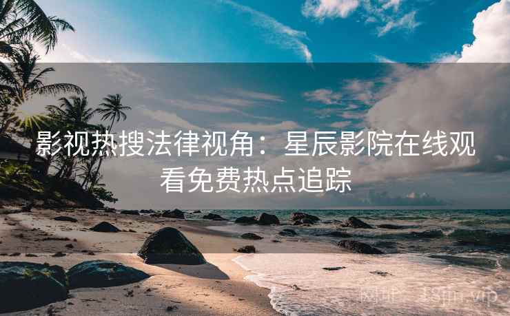 影视热搜法律视角：星辰影院在线观看免费热点追踪