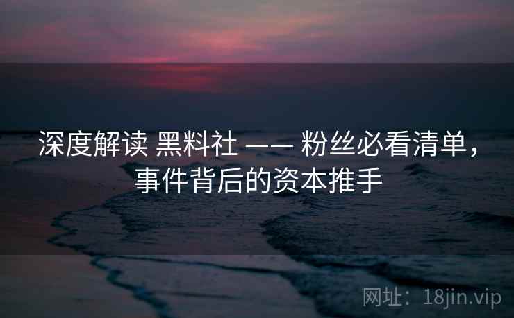 深度解读 黑料社 —— 粉丝必看清单，事件背后的资本推手