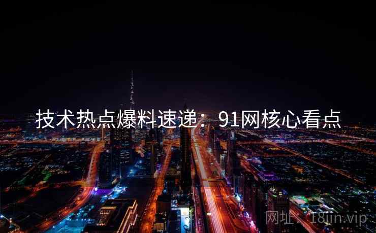 技术热点爆料速递：91网核心看点