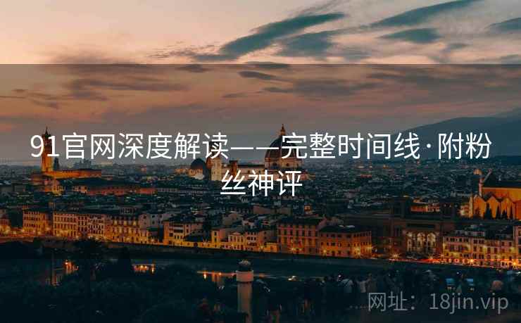 91官网深度解读——完整时间线·附粉丝神评