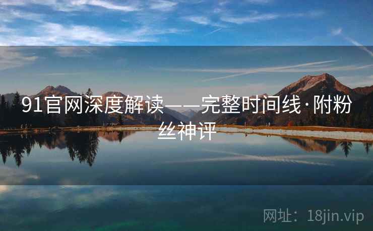 91官网深度解读——完整时间线·附粉丝神评