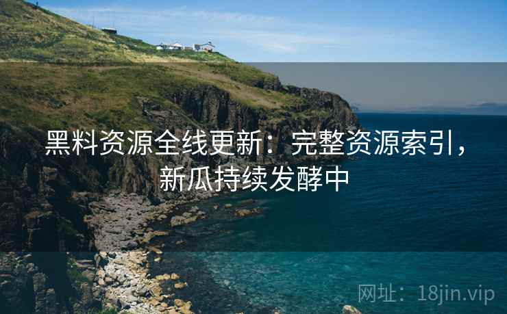 黑料资源全线更新：完整资源索引，新瓜持续发酵中
