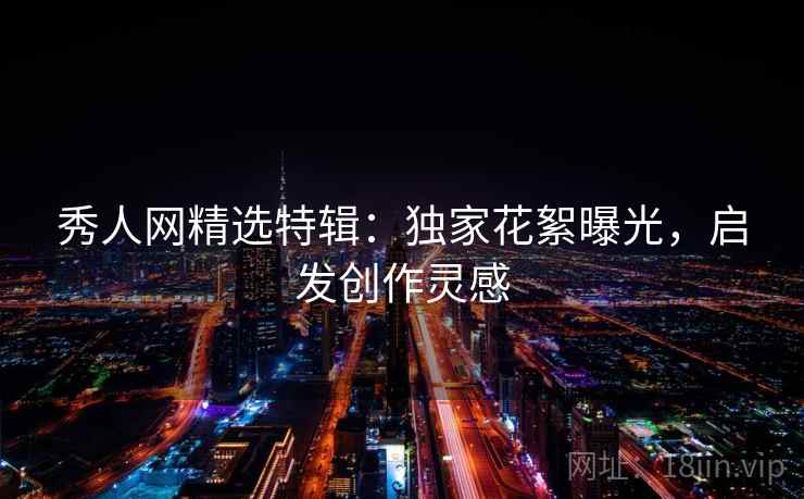 秀人网精选特辑：独家花絮曝光，启发创作灵感