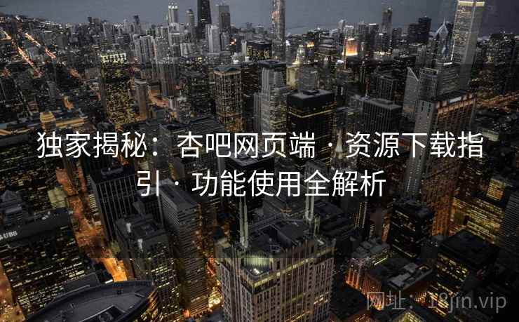 独家揭秘：杏吧网页端 · 资源下载指引 · 功能使用全解析