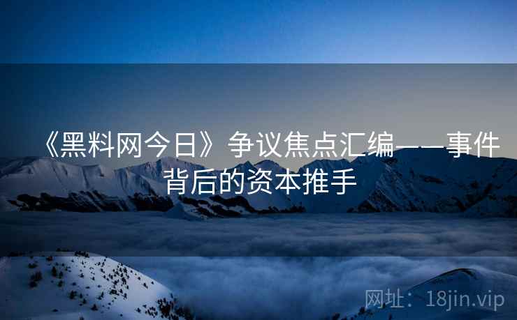 《黑料网今日》争议焦点汇编——事件背后的资本推手