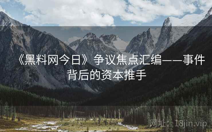 《黑料网今日》争议焦点汇编——事件背后的资本推手