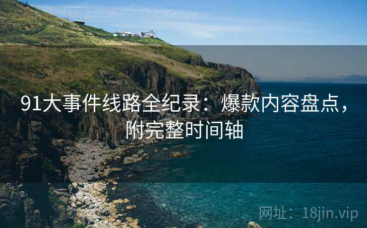 91大事件线路全纪录：爆款内容盘点，附完整时间轴