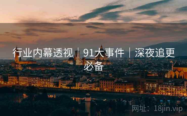 行业内幕透视｜91大事件｜深夜追更必备