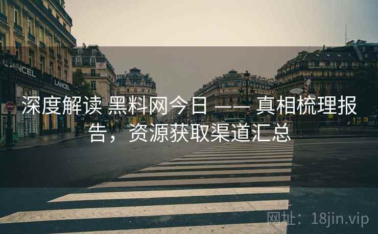 深度解读 黑料网今日 —— 真相梳理报告，资源获取渠道汇总