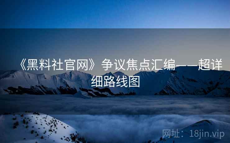 《黑料社官网》争议焦点汇编——超详细路线图