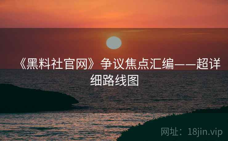 《黑料社官网》争议焦点汇编——超详细路线图