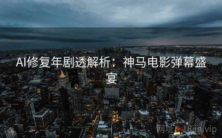 AI修复年剧透解析：神马电影弹幕盛宴