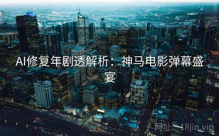 AI修复年剧透解析：神马电影弹幕盛宴