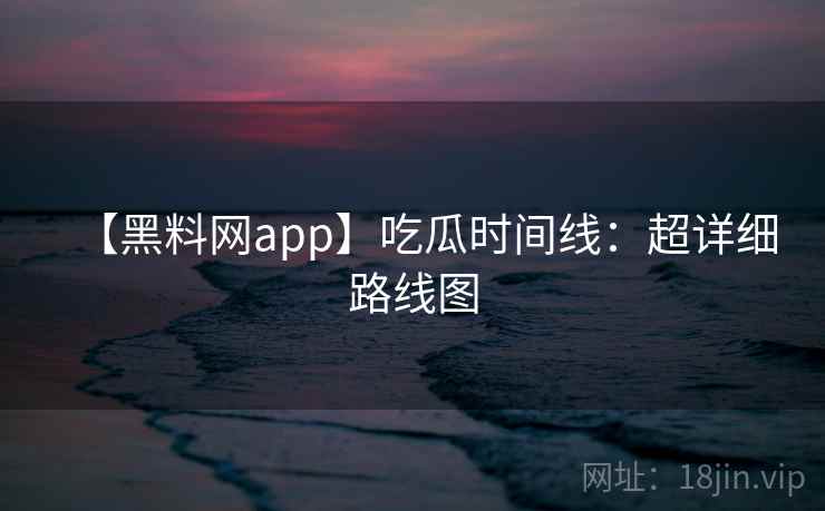 【黑料网app】吃瓜时间线：超详细路线图