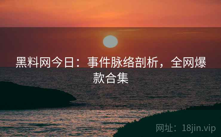 黑料网今日：事件脉络剖析，全网爆款合集