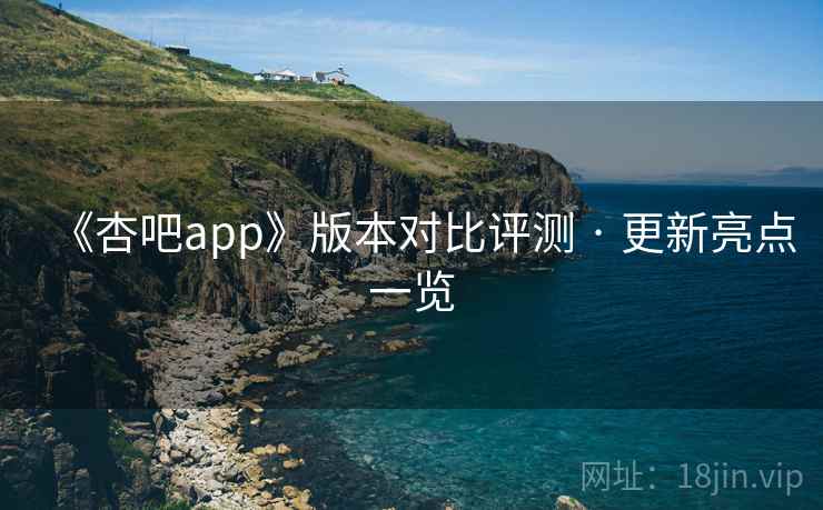《杏吧app》版本对比评测 · 更新亮点一览
