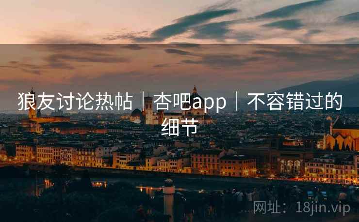 狼友讨论热帖｜杏吧app｜不容错过的细节