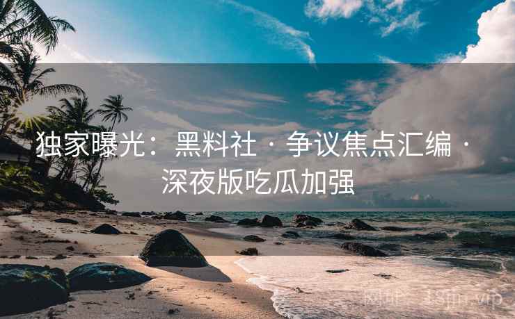 独家曝光：黑料社 · 争议焦点汇编 · 深夜版吃瓜加强