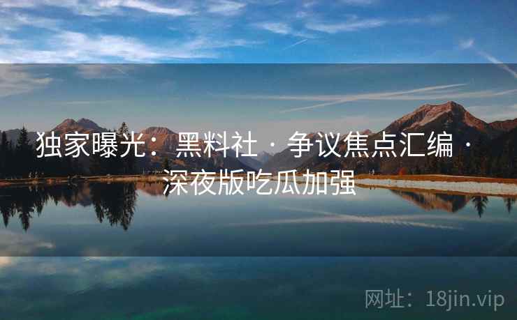 独家曝光：黑料社 · 争议焦点汇编 · 深夜版吃瓜加强