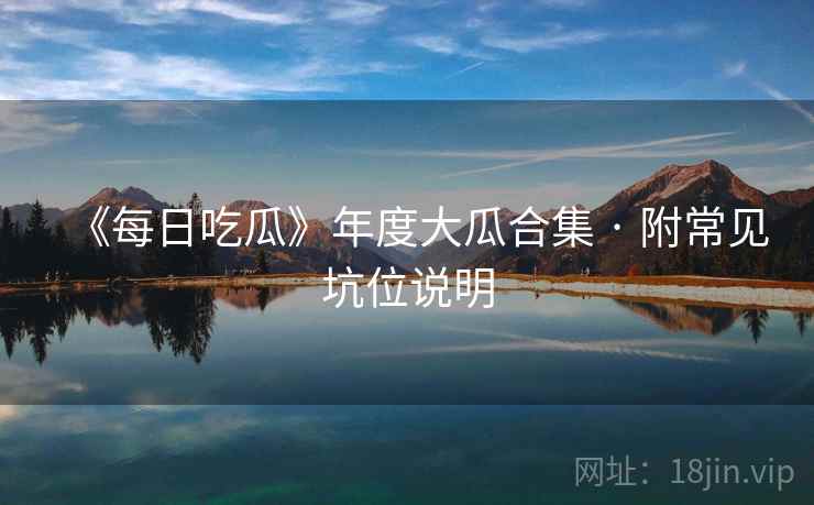 《每日吃瓜》年度大瓜合集 · 附常见坑位说明